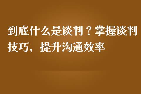 到底什么是谈判?掌握谈判技巧,提升沟通效率_会计问答_第1张_财经百问网 到底什么是谈判?掌握谈判技巧,提升沟通效率_https://cj002.lansai.wang_会计问答_第1张
