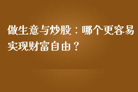 做生意与炒股:哪个更容易实现财富自由?_财经百问_第1张_财经百问网 做生意与炒股:哪个更容易实现财富自由?_https://cj002.lansai.wang_财经百问_第1张