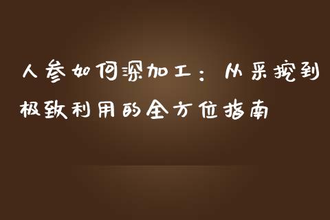人参如何深加工：从采挖到极致利用的全方位指南_https://cj002.lansai.wang_股市问答_第1张