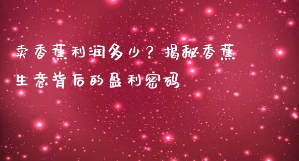 卖香蕉利润多少？揭秘香蕉生意背后的盈利密码_https://cj002.lansai.wang_理财问答_第1张