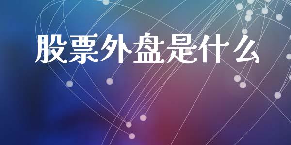 股票外盘是什么_https://cj002.lansai.wang_财经百问_第1张