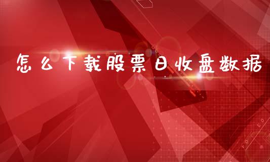 怎么下载股票日收盘数据_https://cj002.lansai.wang_财经问答_第1张