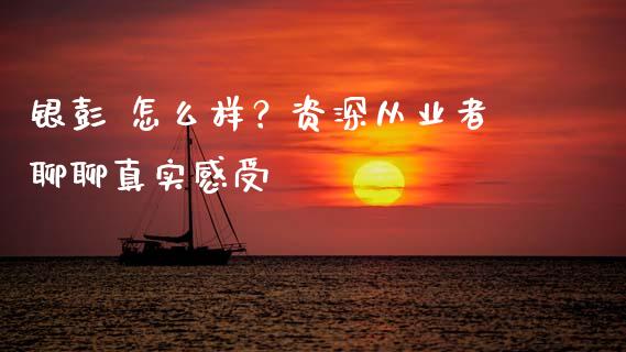 银彭 怎么样？资深从业者聊聊真实感受_https://cj002.lansai.wang_财经问答_第1张