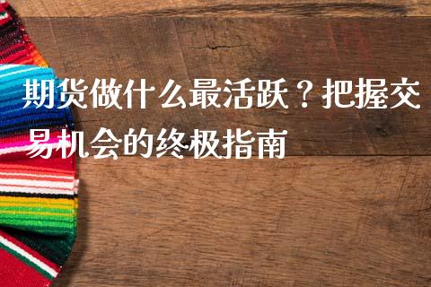 期货做什么最活跃?把握交易机会的终极指南_保险问答_第1张_财经百问网 期货做什么最活跃?把握交易机会的终极指南_https://cj002.lansai.wang_保险问答_第1张