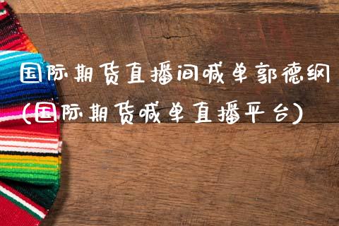 国际期货直播间喊单郭德纲(国际期货喊单直播平台)_https://cj002.lansai.wang_金融问答_第1张