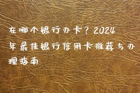 在哪个银行办卡？2024年最佳银行信用卡推荐与办理指南_https://cj002.lansai.wang_股市问答_第1张