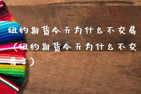 纽约期货今天为什么不交易（纽约期货今天为什么不交易了）_https://cj002.lansai.wang_金融问答_第1张