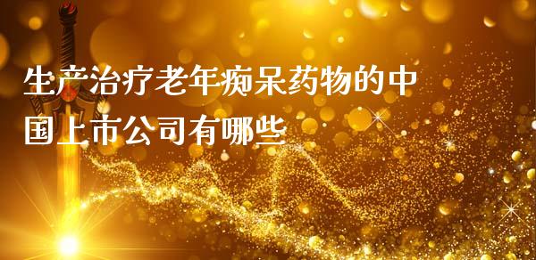 生产治疗老年痴呆药物的中国上市公司有哪些_https://cj002.lansai.wang_期货问答_第1张