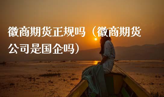 徽商期货正规吗（徽商期货公司是国企吗）_https://cj002.lansai.wang_会计问答_第1张