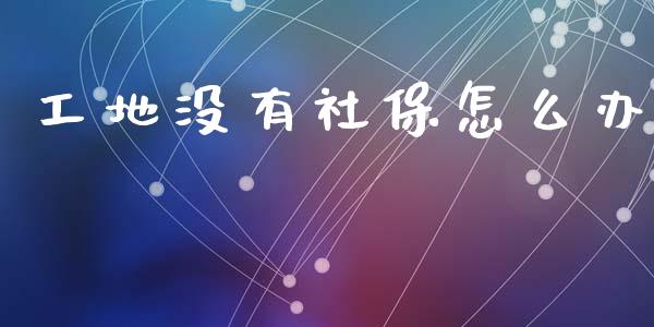工地没有社保怎么办_https://cj002.lansai.wang_保险问答_第1张