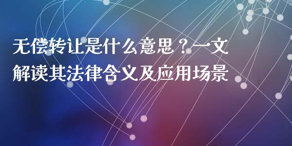无偿转让是什么意思？一文解读其法律含义及应用场景_https://cj002.lansai.wang_金融问答_第1张