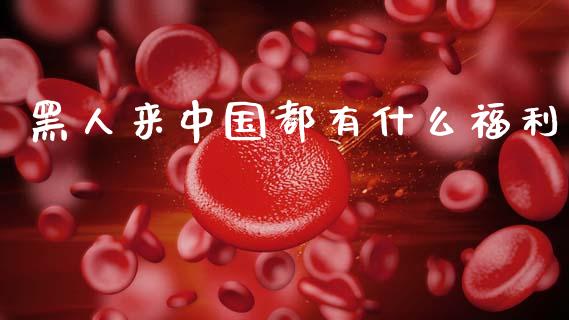 黑人来中国都有什么福利_https://cj002.lansai.wang_财经问答_第1张