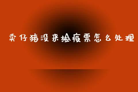 卖仔猪没来检疫票怎么处理_https://cj002.lansai.wang_期货问答_第1张