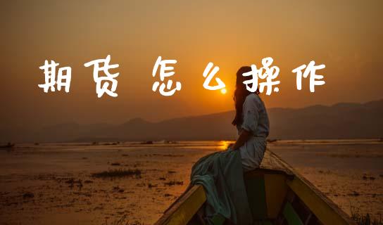 期货 怎么操作_https://cj002.lansai.wang_期货问答_第1张