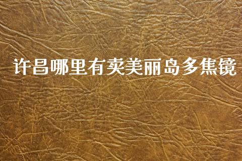 许昌哪里有卖美丽岛多焦镜_https://cj002.lansai.wang_理财问答_第1张