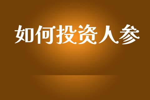 如何投资人参_https://cj002.lansai.wang_理财问答_第1张