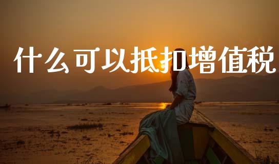 什么可以抵扣增值税_https://cj002.lansai.wang_理财问答_第1张