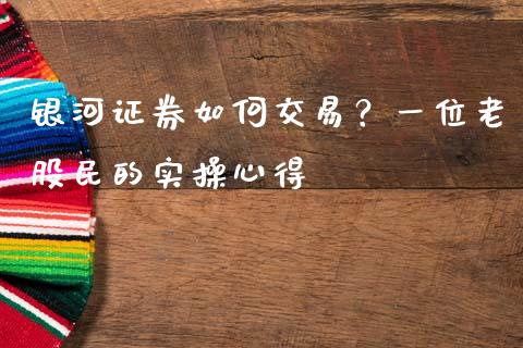 银河证券如何交易？一位老股民的实操心得_https://cj002.lansai.wang_期货问答_第1张