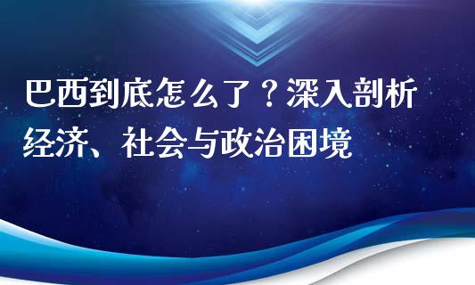 巴西到底怎么了？深入剖析经济、社会与政治困境_https://cj002.lansai.wang_财经问答_第1张