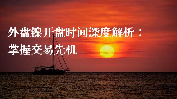 外盘镍开盘时间深度解析：掌握交易先机_https://cj002.lansai.wang_财经百问_第1张
