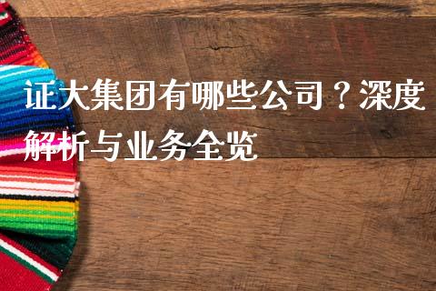证大集团有哪些公司？深度解析与业务全览_https://cj002.lansai.wang_理财问答_第1张