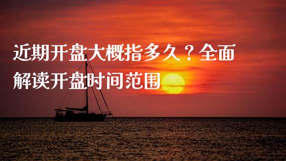 近期开盘大概指多久？全面解读开盘时间范围_https://cj002.lansai.wang_财经百问_第1张
