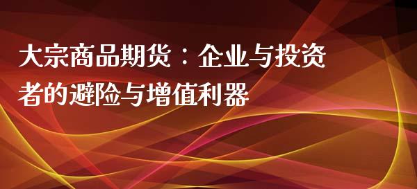 大宗商品期货：企业与投资者的避险与增值利器_https://cj002.lansai.wang_财经百问_第1张
