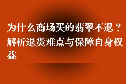 为什么商场买的翡翠不退？解析退货难点与保障自身权益_https://cj002.lansai.wang_理财问答_第1张