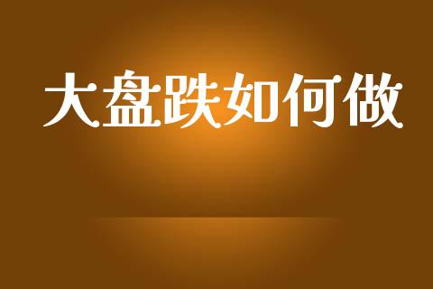 大盘跌如何做_https://cj002.lansai.wang_财经问答_第1张