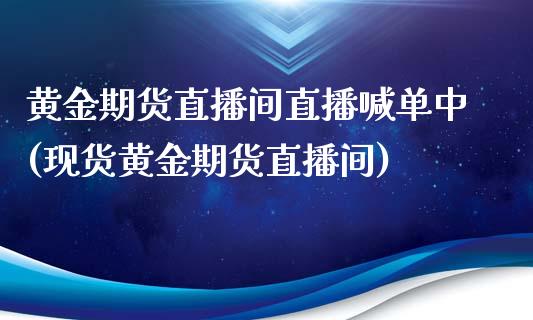 黄金期货直播间直播喊单中(现货黄金期货直播间)_https://cj002.lansai.wang_会计问答_第1张
