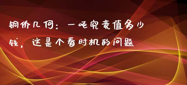 铜价几何：一吨究竟值多少钱，这是个看时机的问题_https://cj002.lansai.wang_财经问答_第1张