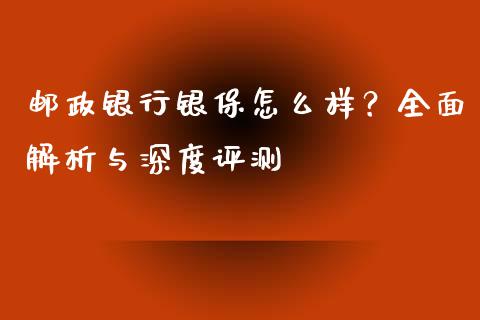 邮政银行银保怎么样？全面解析与深度评测_https://cj002.lansai.wang_财经问答_第1张