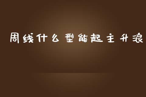 周线什么型能起主升浪_https://cj002.lansai.wang_财经百问_第1张