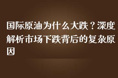 国际原油为什么大跌？深度解析市场下跌背后的复杂原因_https://cj002.lansai.wang_股市问答_第1张