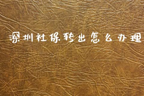 深圳社保转出怎么办理_https://cj002.lansai.wang_保险问答_第1张