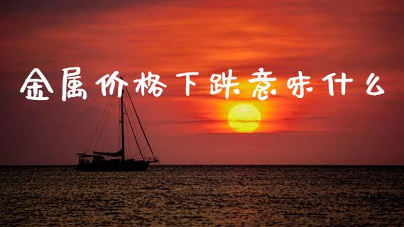金属价格下跌意味什么_财经百问_第1张_财经百问网 金属价格下跌意味什么_https://cj002.lansai.wang_财经百问_第1张