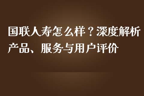 国联人寿怎么样？深度解析产品、服务与用户评价_https://cj002.lansai.wang_金融问答_第1张
