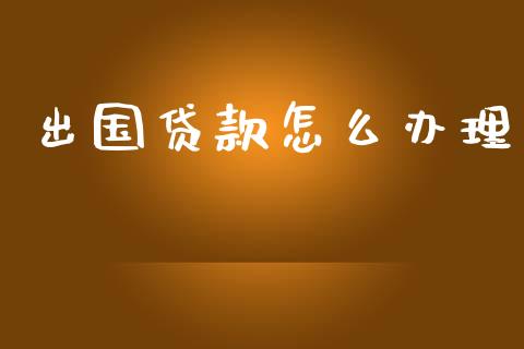 出国贷款怎么办理_https://cj002.lansai.wang_金融问答_第1张