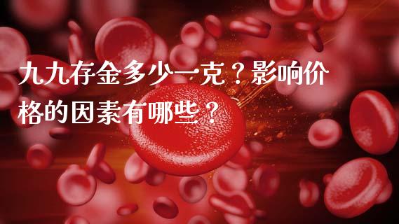九九存金多少一克？影响价格的因素有哪些？_https://cj002.lansai.wang_金融问答_第1张