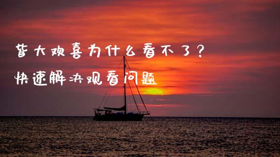 皆大欢喜为什么看不了？ 快速解决观看问题_https://cj002.lansai.wang_财经问答_第1张