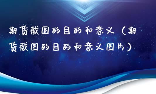 期货截图的目的和意义（期货截图的目的和意义图片）_https://cj002.lansai.wang_金融问答_第1张