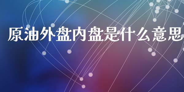 原油外盘内盘是什么意思_https://cj002.lansai.wang_会计问答_第1张
