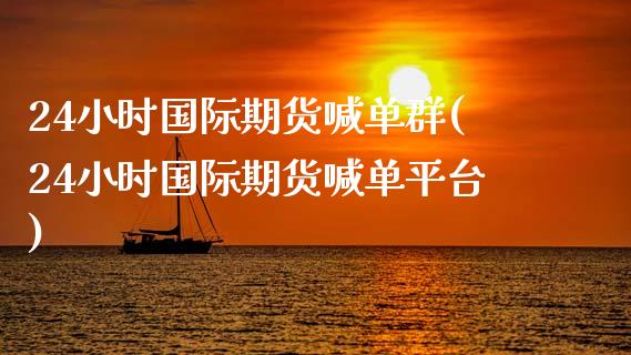 24小时国际期货喊单群(24小时国际期货喊单平台)_https://cj002.lansai.wang_财经问答_第1张