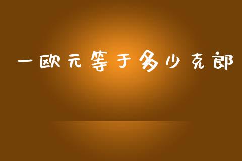 一欧元等于多少克郎_https://cj002.lansai.wang_财经问答_第1张