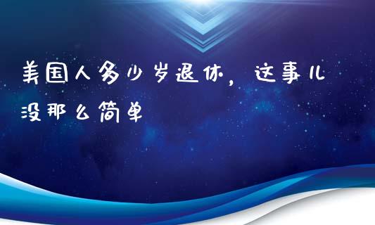 美国人多少岁退休，这事儿没那么简单_https://cj002.lansai.wang_保险问答_第1张