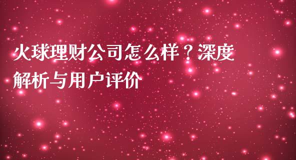 火球理财公司怎么样？深度解析与用户评价_https://cj002.lansai.wang_期货问答_第1张