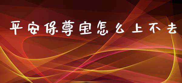 平安保尊宝怎么上不去_https://cj002.lansai.wang_保险问答_第1张