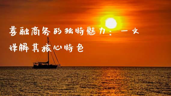 善融商务的独特魅力：一文详解其核心特色_https://cj002.lansai.wang_财经百问_第1张
