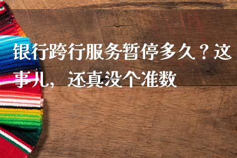 银行跨行服务暂停多久？这事儿，还真没个准数_https://cj002.lansai.wang_期货问答_第1张