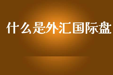 什么是外汇国际盘_https://cj002.lansai.wang_财经问答_第1张